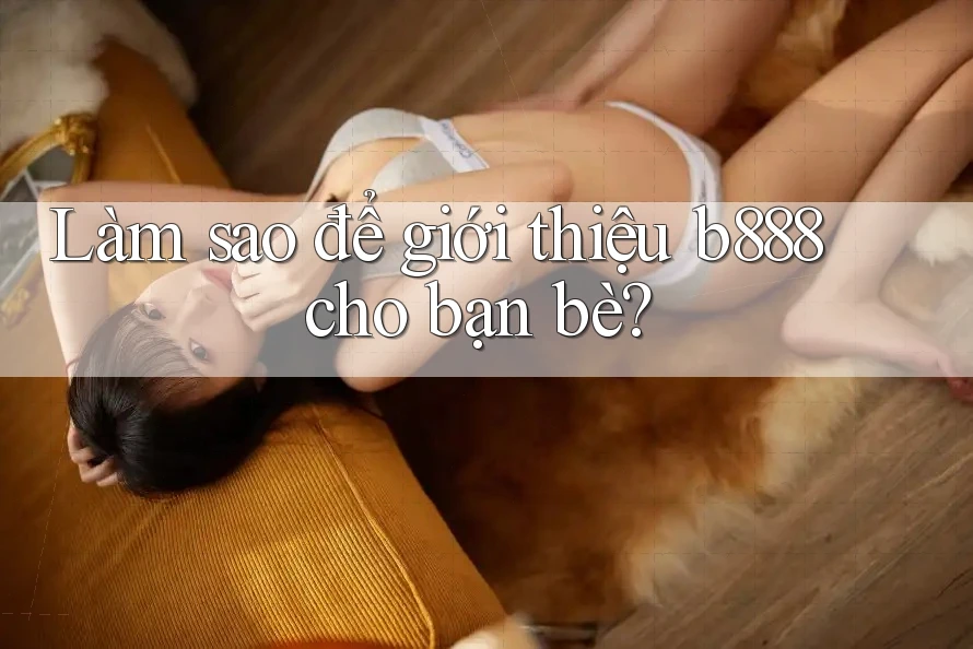 Làm sao để giới thiệu b888 cho bạn bè?