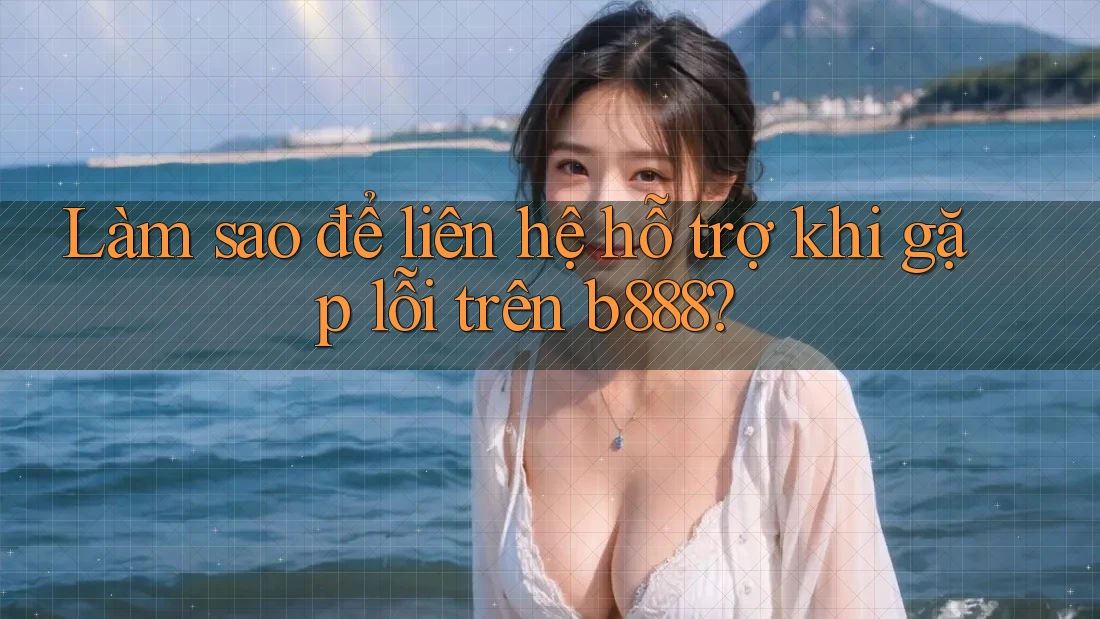 Làm sao để liên hệ hỗ trợ khi gặp lỗi trên b888? Làm sao để liên hệ hỗ trợ khi gặp lỗi trên b888?