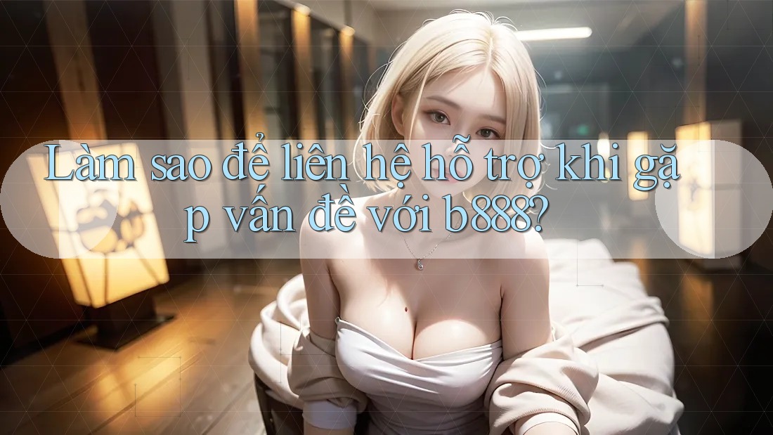 Làm sao để liên hệ hỗ trợ khi gặp vấn đề với b888?