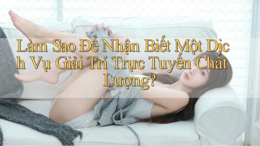 Làm Sao Để Nhận Biết Một Dịch Vụ Giải Trí Trực Tuyến Chất Lượng?