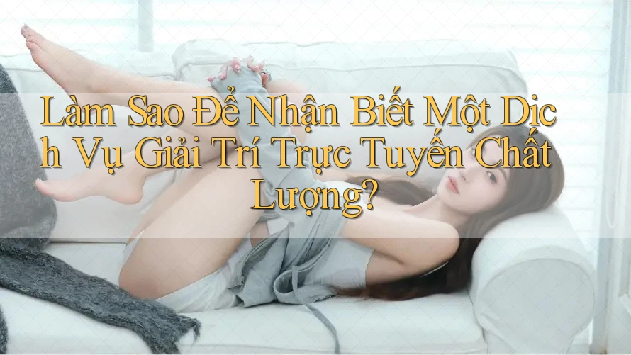 Làm Sao Để Nhận Biết Một Dịch Vụ Giải Trí Trực Tuyến Chất Lượng?