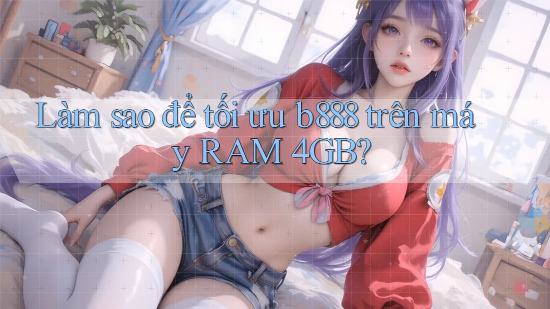 Làm sao để tối ưu b888 trên máy RAM 4GB? Làm sao để tối ưu b888 trên máy RAM 4GB?