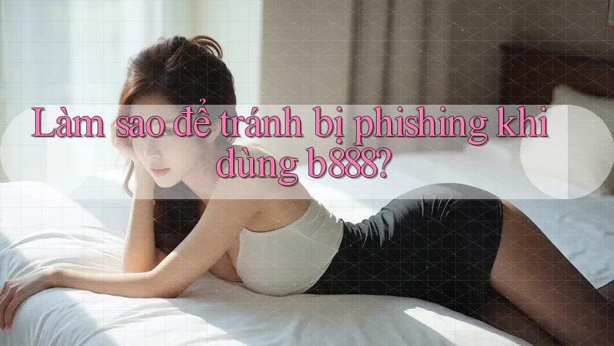 Làm sao để tránh bị phishing khi dùng b888?
