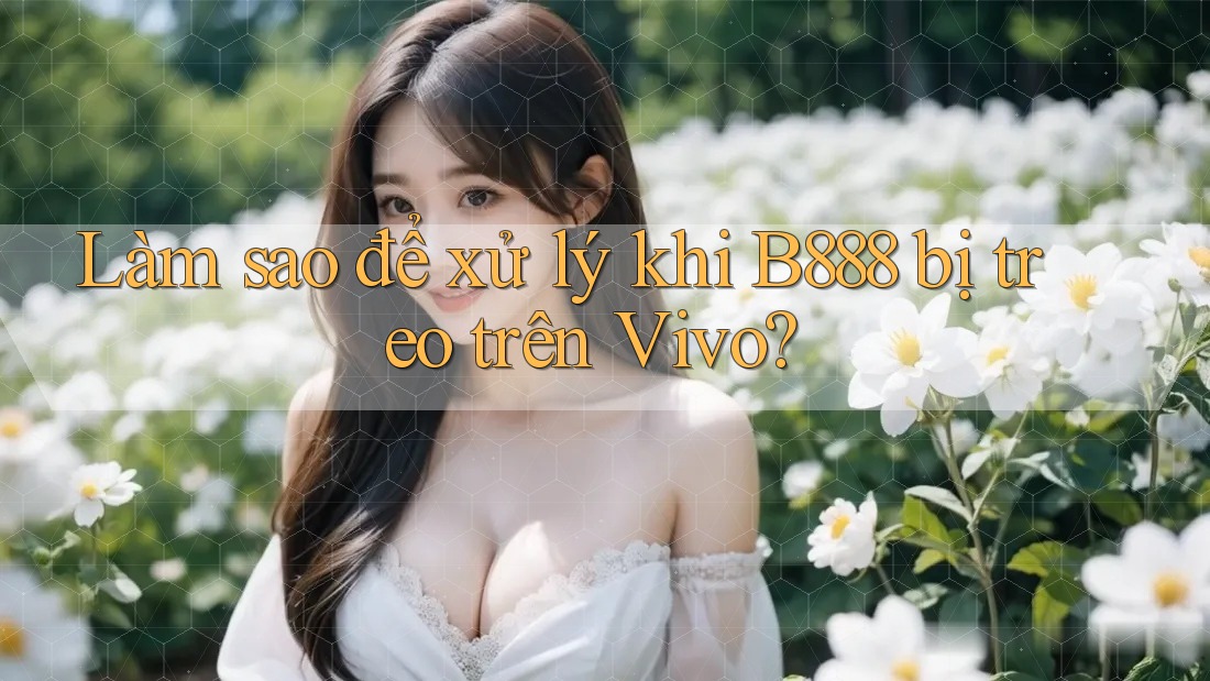 Làm sao để xử lý khi B888 bị treo trên Vivo? Làm sao để xử lý khi B888 bị treo trên Vivo?