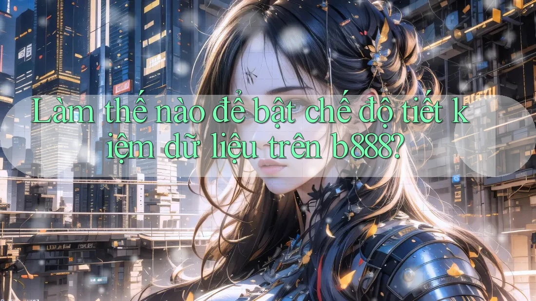 Làm thế nào để bật chế độ tiết kiệm dữ liệu trên b888?