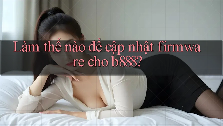 Làm thế nào để cập nhật firmware cho b888?