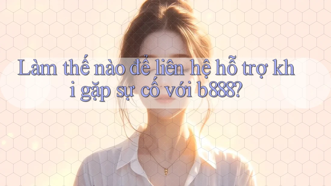 Làm thế nào để liên hệ hỗ trợ khi gặp sự cố với b888?
