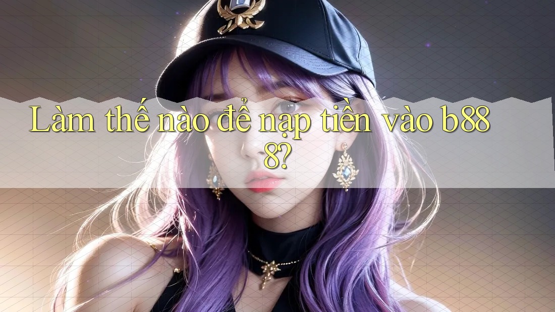 Làm thế nào để nạp tiền vào b888?