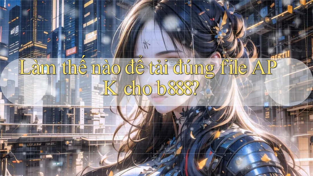 Làm thế nào để tải đúng file APK cho b888? Làm thế nào để tải đúng file APK cho b888?