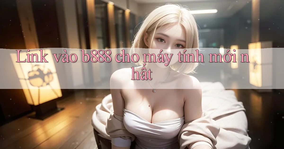 link vào b888 cho máy tính mới nhất