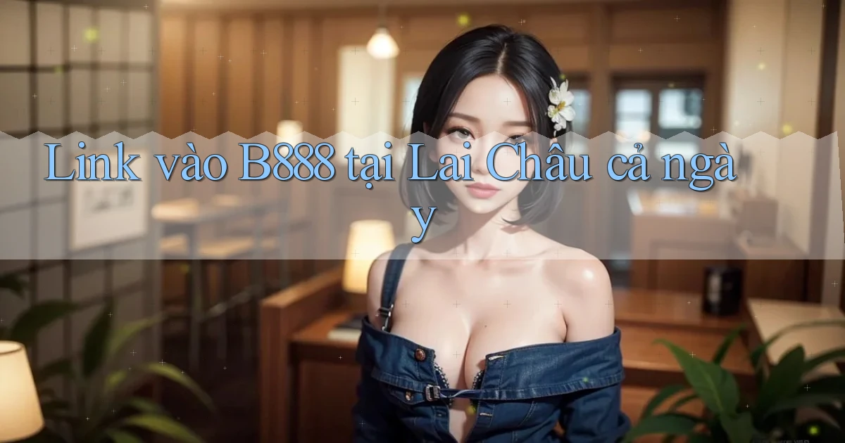 link vào b888 tại Lai Châu cả ngày