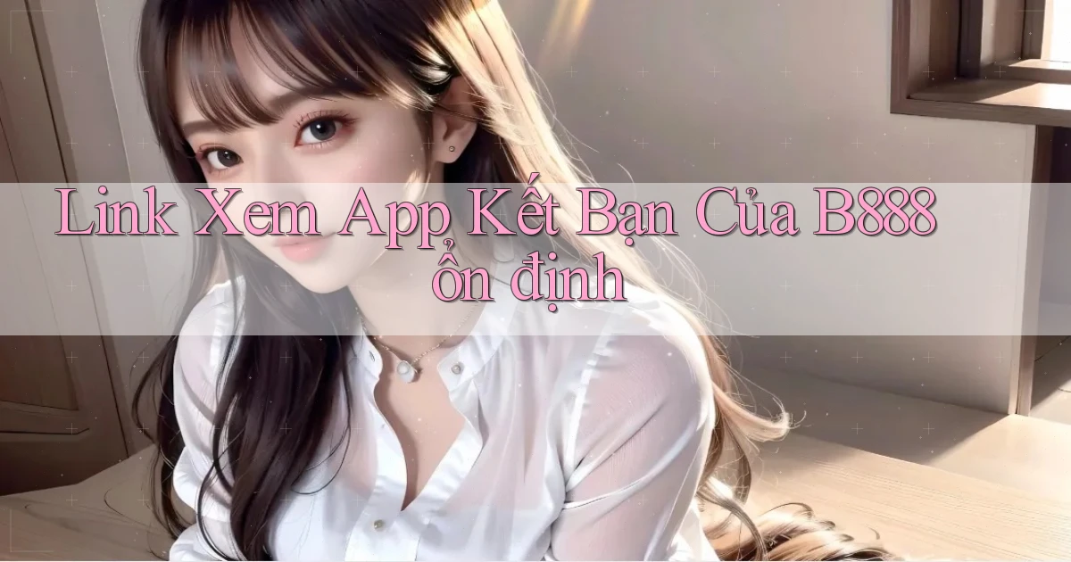 link xem app kết bạn của b888 ổn định