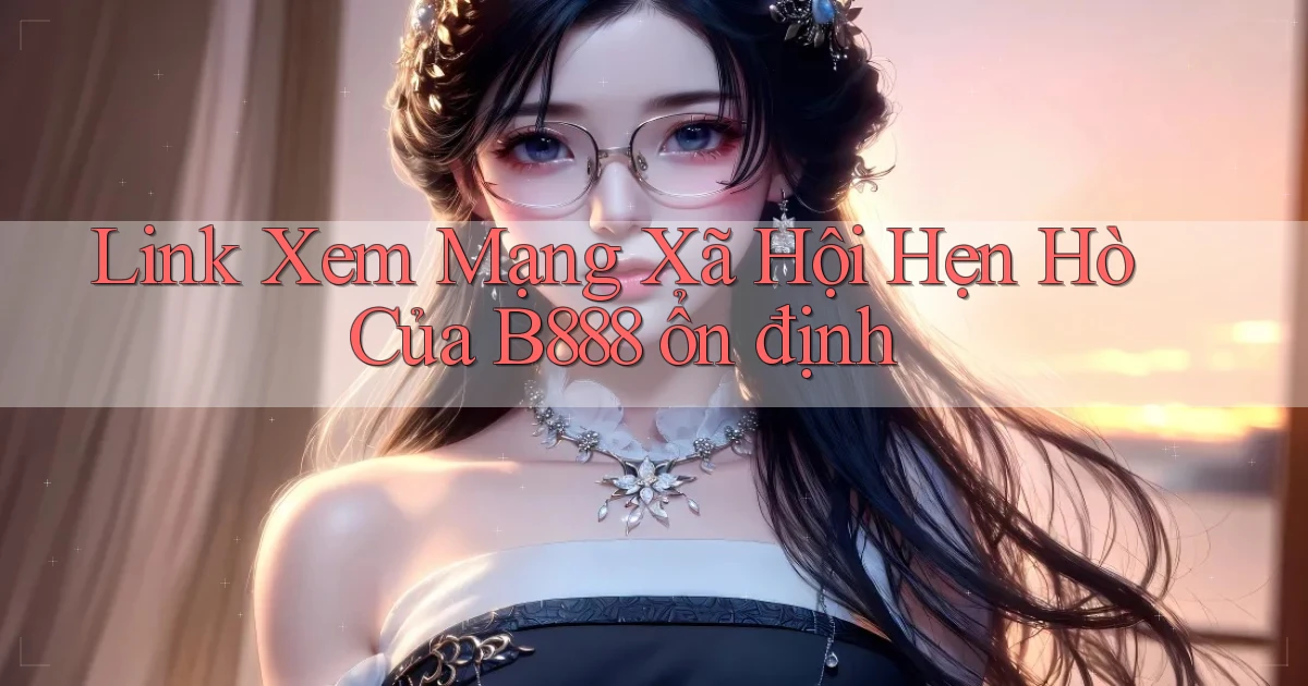link xem mạng xã hội hẹn hò của b888 ổn định