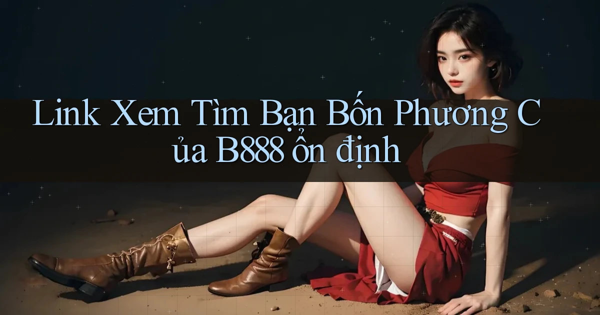 link xem tìm bạn bốn phương của b888 ổn định