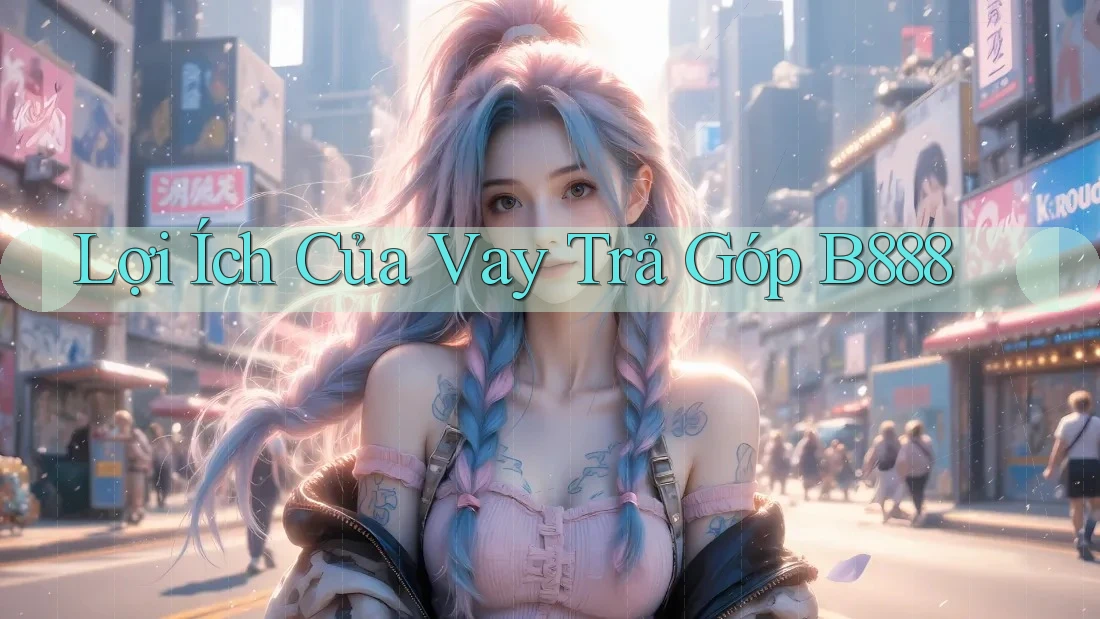 Lợi Ích Của Vay Trả Góp B888