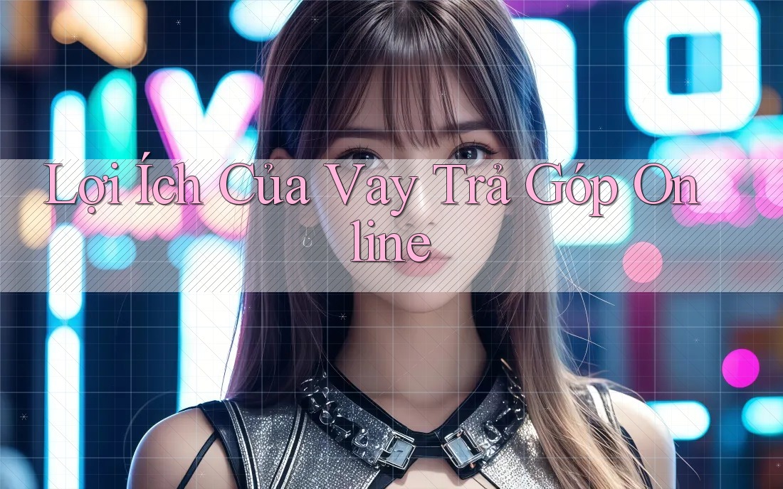 Lợi Ích Của Vay Trả Góp Online