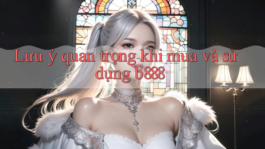 Lưu ý quan trọng khi mua và sử dụng b888