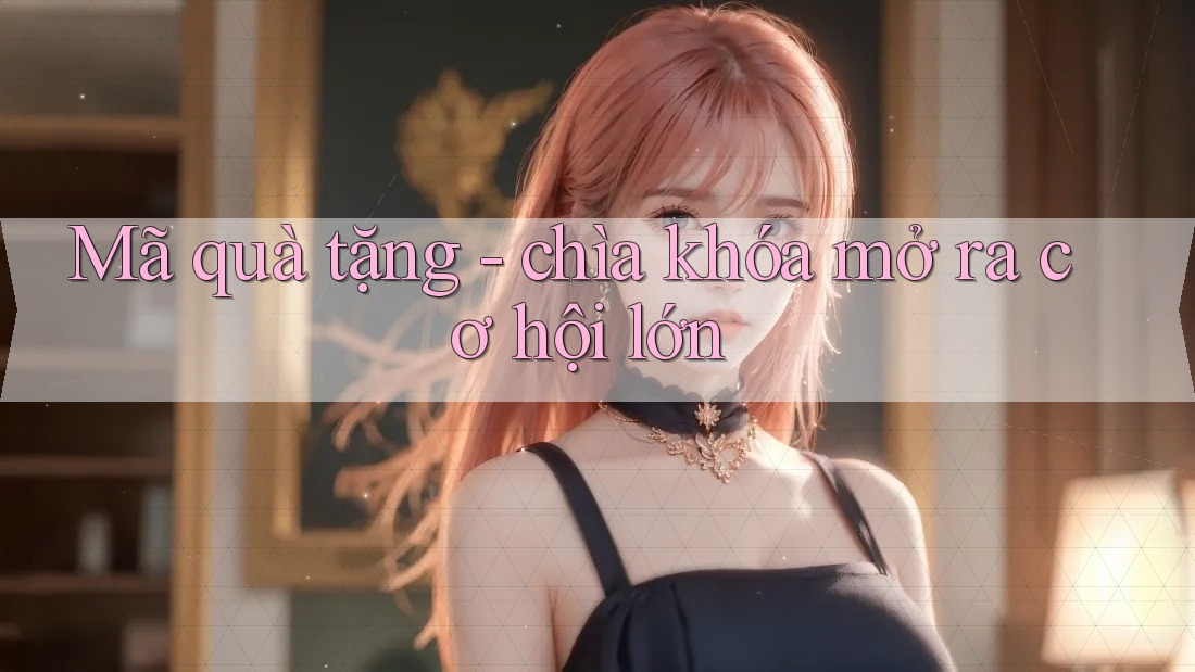 Mã quà tặng - chìa khóa mở ra cơ hội lớn