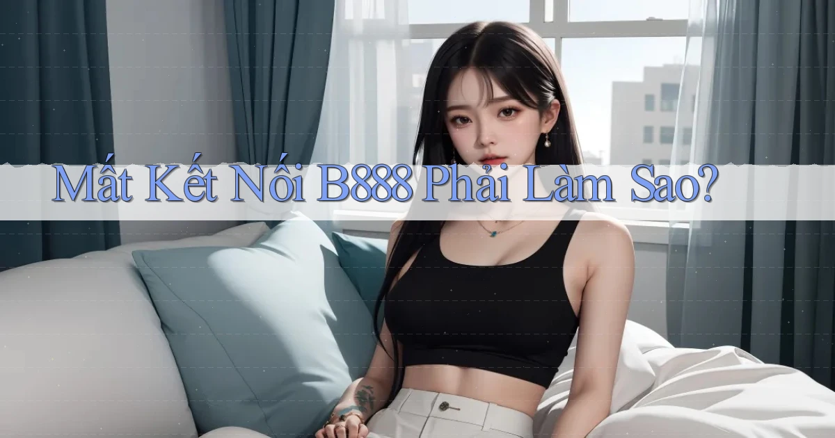 mất kết nối b888 phải làm sao