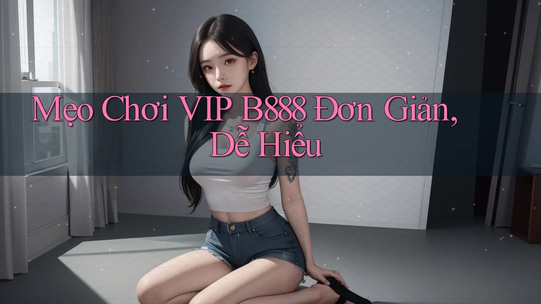 Mẹo Chơi VIP B888 Đơn Giản, Dễ Hiểu
