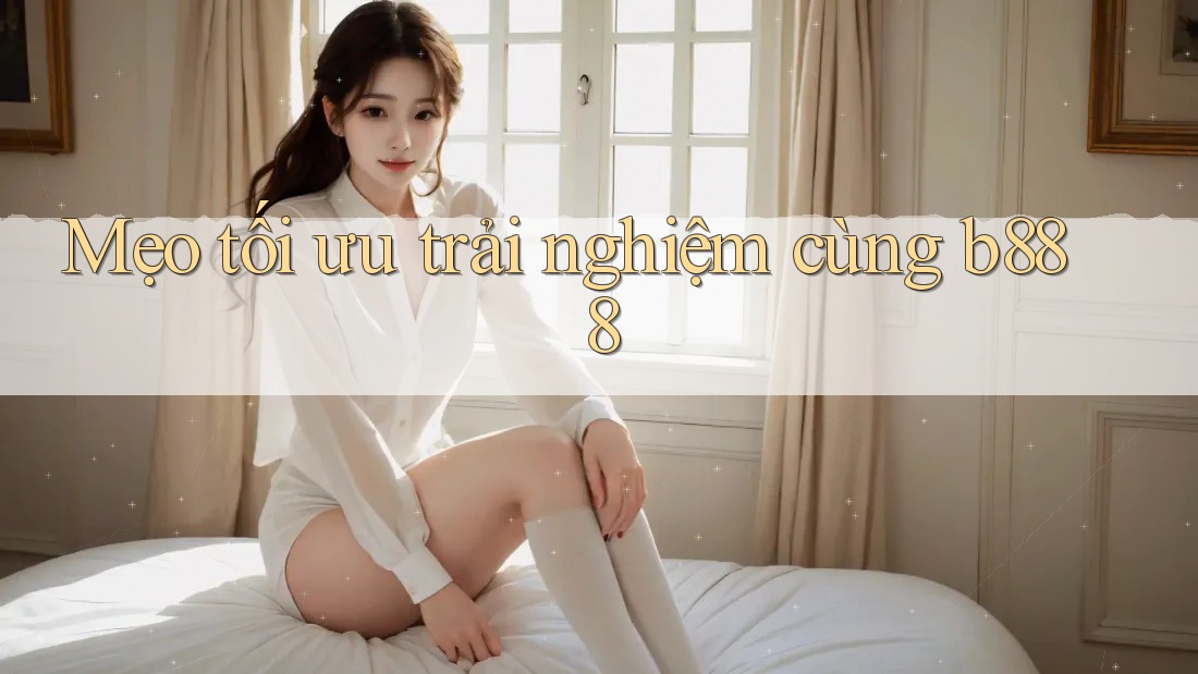 Mẹo tối ưu trải nghiệm cùng b888