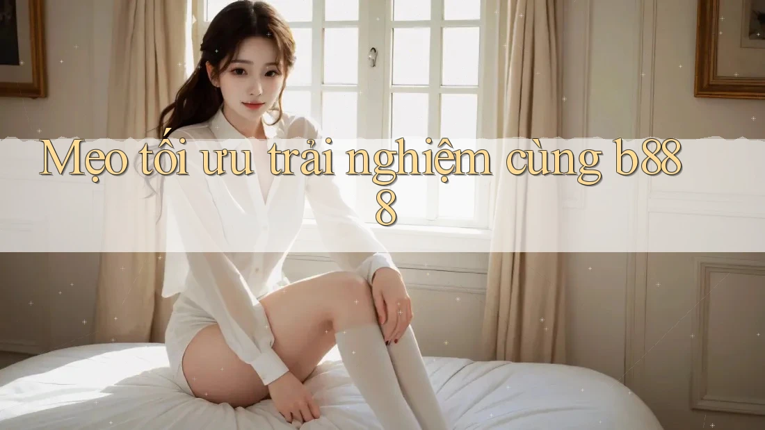 Mẹo tối ưu trải nghiệm cùng b888