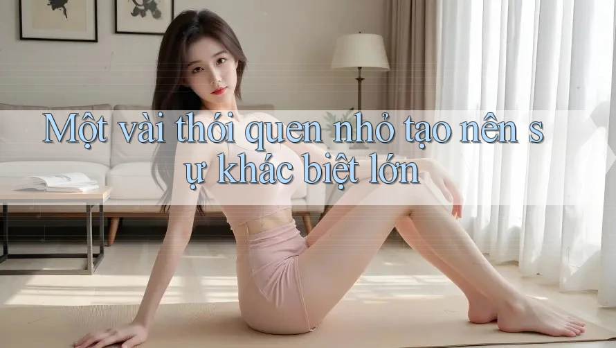 Một vài thói quen nhỏ tạo nên sự khác biệt lớn