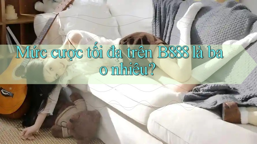 Mức cược tối đa trên B888 là bao nhiêu? Mức cược tối đa trên B888 là bao nhiêu?