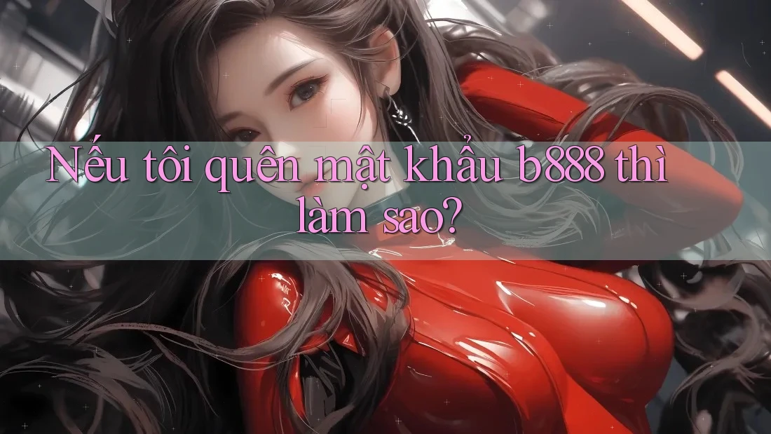 Nếu tôi quên mật khẩu b888 thì làm sao? Nếu tôi quên mật khẩu b888 thì làm sao?