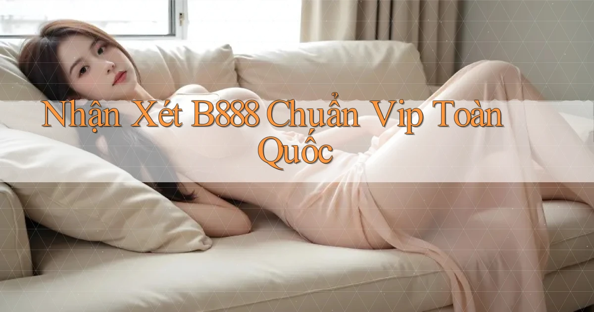 nhận xét b888 chuẩn vip toàn quốc