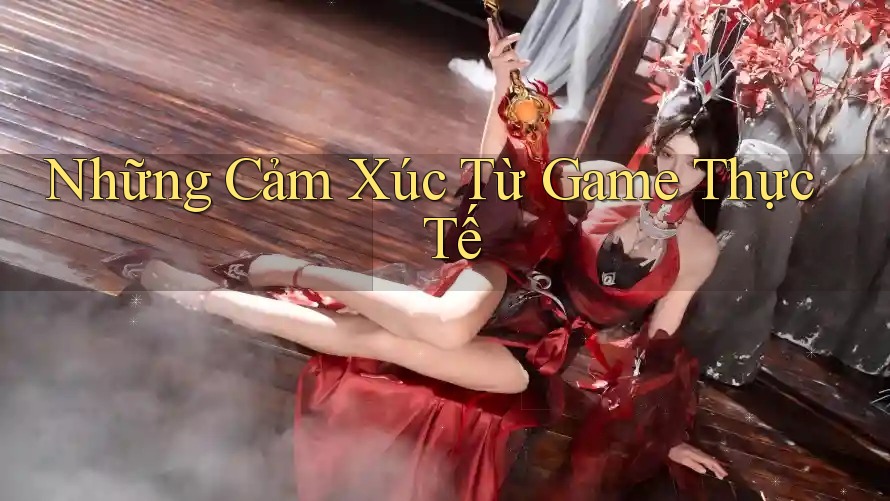 Những Cảm Xúc Từ Game Thực Tế