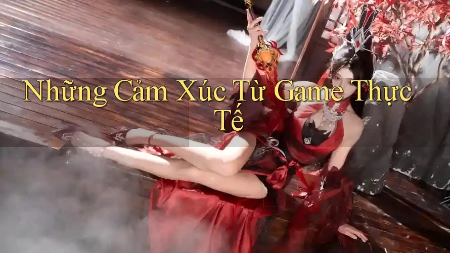 Những Cảm Xúc Từ Game Thực Tế