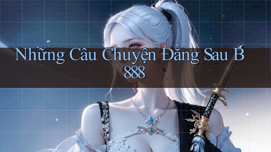 Những Câu Chuyện Đằng Sau B888