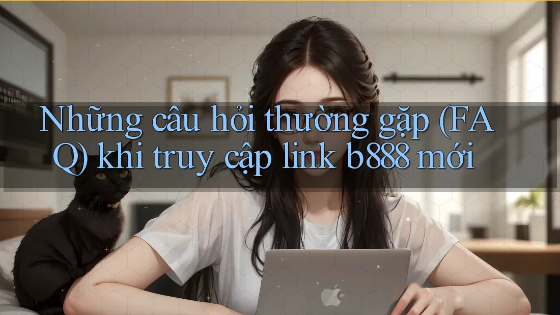 Những câu hỏi thường gặp (FAQ) khi truy cập link b888 mới