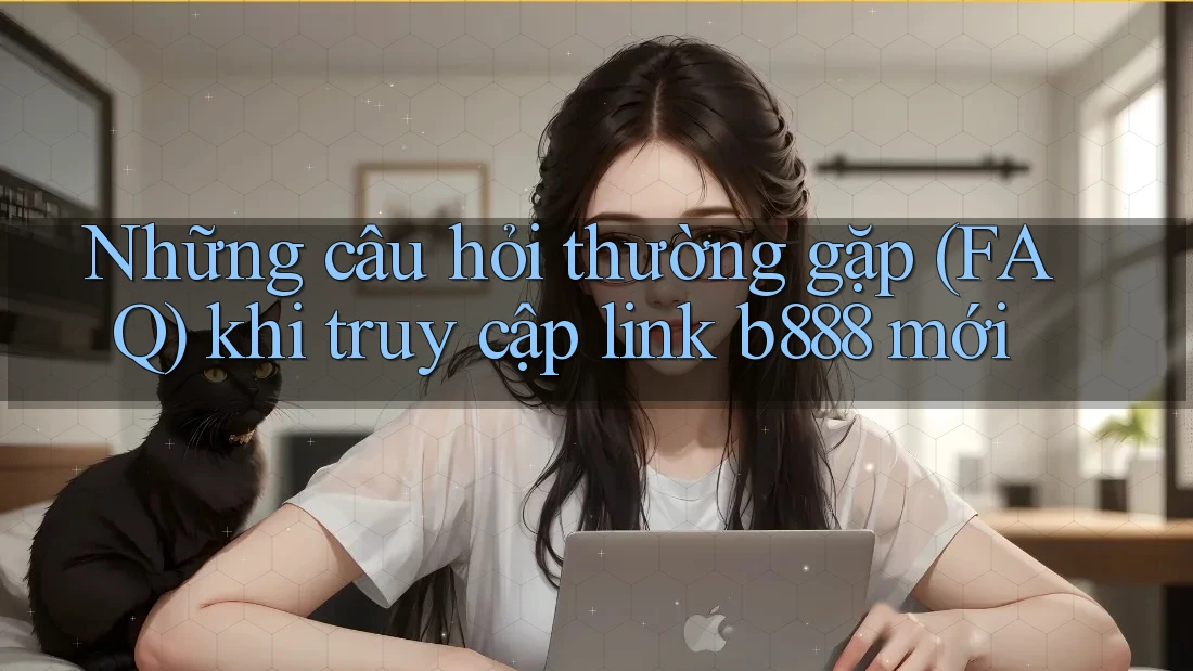 Những câu hỏi thường gặp (FAQ) khi truy cập link b888 mới