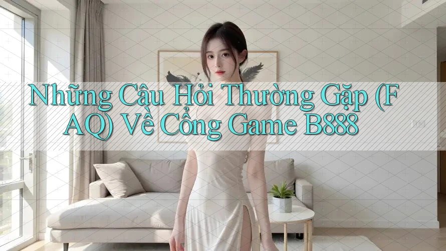 Những Câu Hỏi Thường Gặp (FAQ) Về Cổng Game B888
