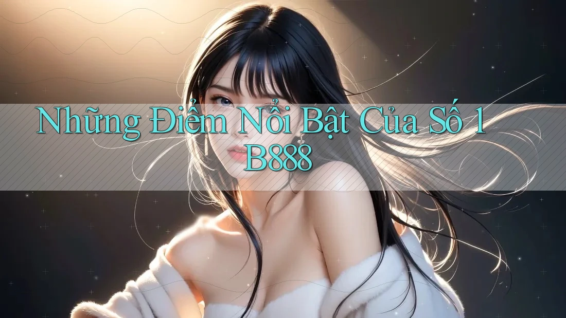 Những Điểm Nổi Bật Của Số 1 B888 Những Điểm Nổi Bật Của Số 1 B888