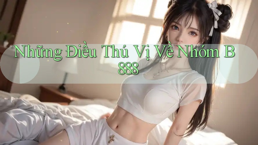 Những Điều Thú Vị Về Nhóm B888 Những Điều Thú Vị Về Nhóm B888