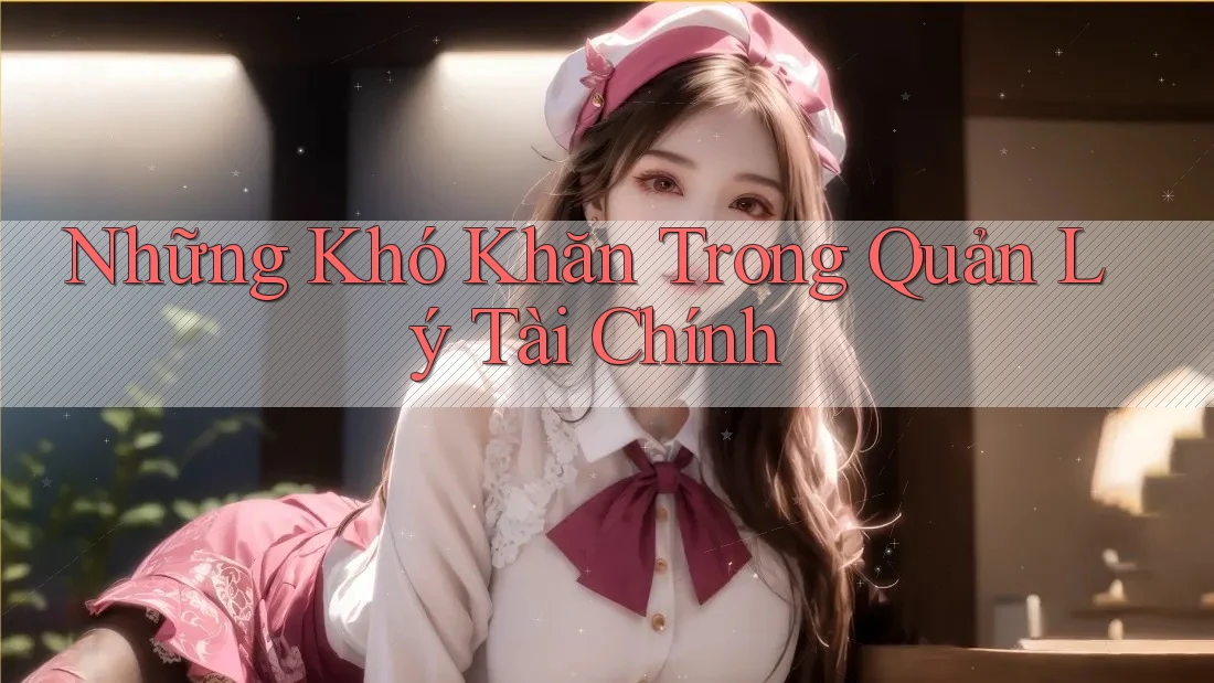 Những Khó Khăn Trong Quản Lý Tài Chính Những Khó Khăn Trong Quản Lý Tài Chính