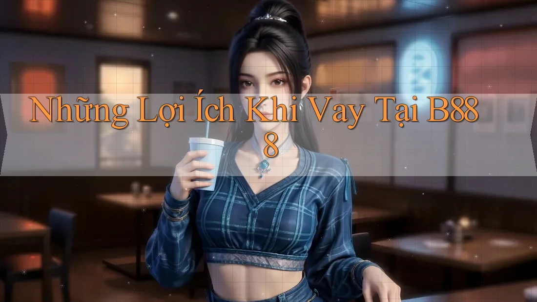 Những Lợi Ích Khi Vay Tại B888