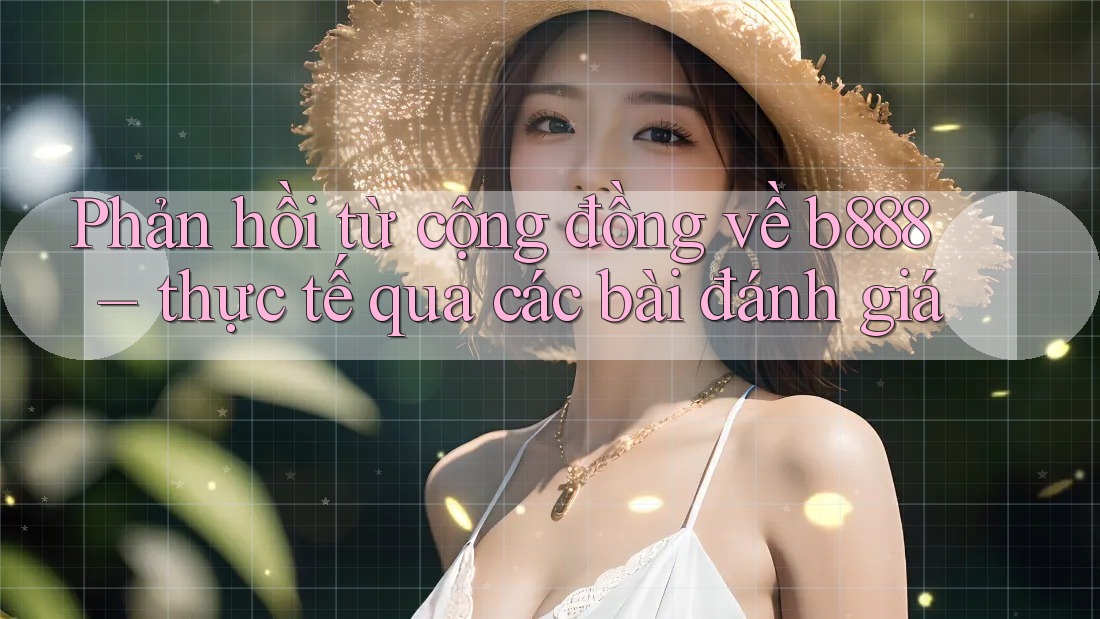 Phản hồi từ cộng đồng về b888 – thực tế qua các bài đánh giá