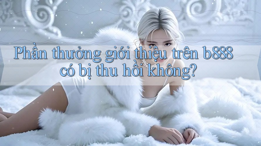 Phần thưởng giới thiệu trên b888 có bị thu hồi không?
