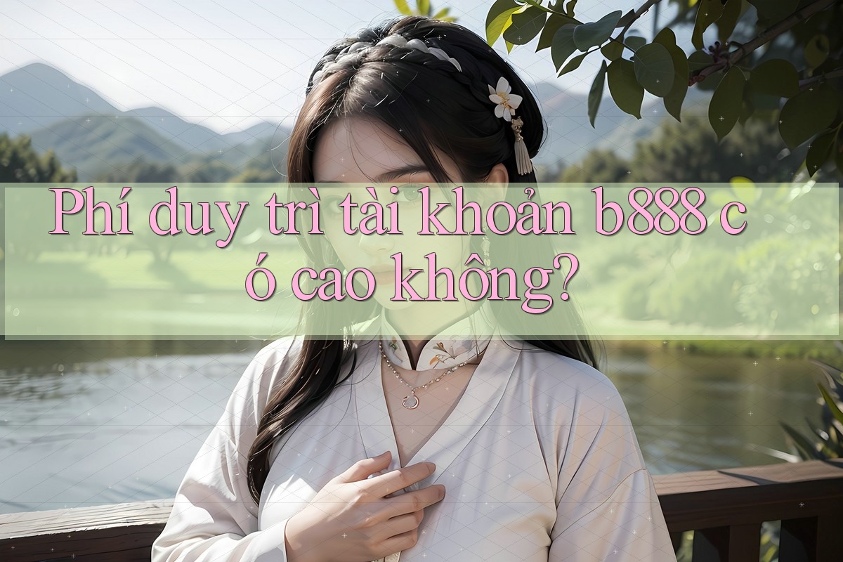 Phí duy trì tài khoản b888 có cao không? Phí duy trì tài khoản b888 có cao không?