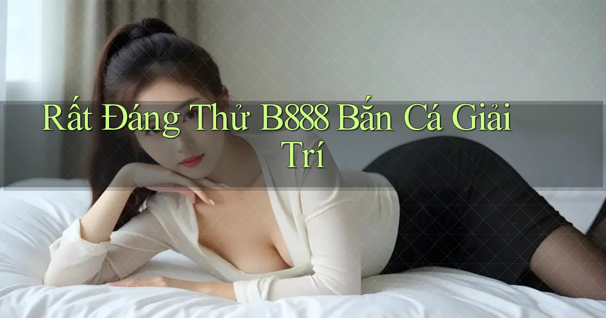 rất đáng thử b888 bắn cá giải trí