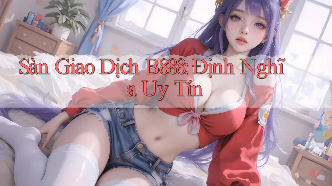 Sàn Giao Dịch B888: Định Nghĩa Uy Tín
