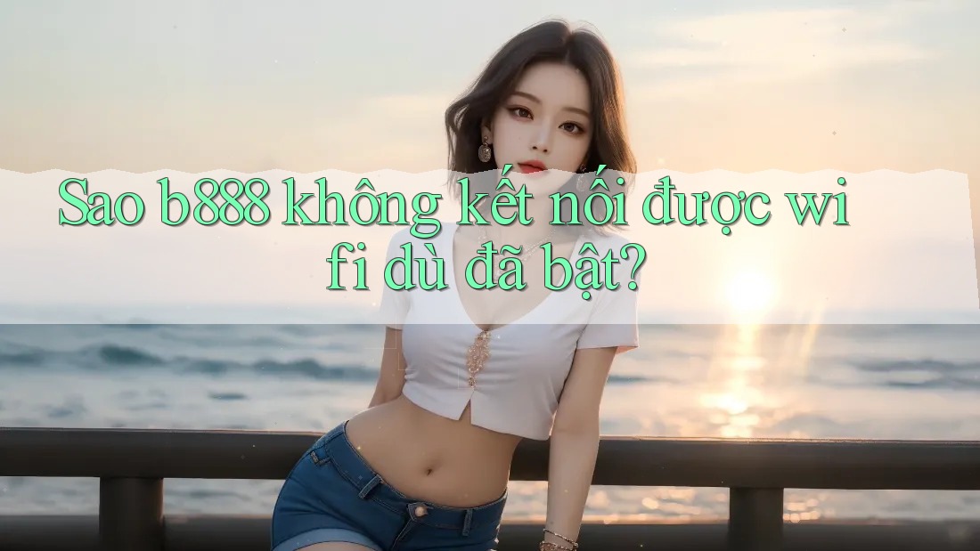 Sao b888 không kết nối được wifi dù đã bật? Sao b888 không kết nối được wifi dù đã bật?