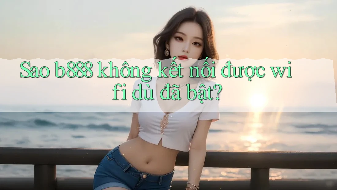 Sao b888 không kết nối được wifi dù đã bật? Sao b888 không kết nối được wifi dù đã bật?