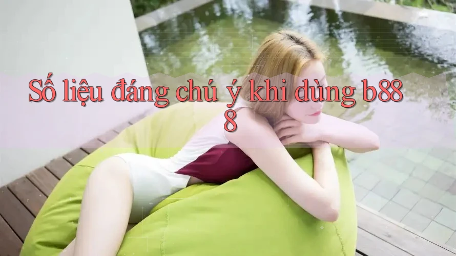 Số liệu đáng chú ý khi dùng b888 Số liệu đáng chú ý khi dùng b888