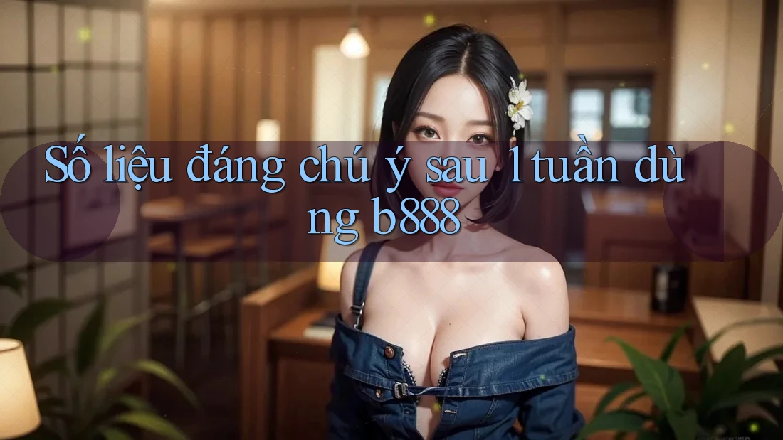 Số liệu đáng chú ý sau 1 tuần dùng b888