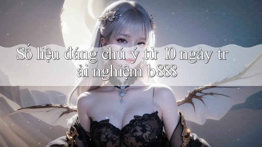 Số liệu đáng chú ý từ 10 ngày trải nghiệm b888